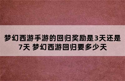 梦幻西游手游的回归奖励是3天还是7天 梦幻西游回归要多少天